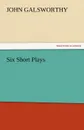 Six Short Plays - John Sir Galsworthy