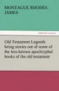 Old Testament Legends Being Stories Out of Some of the Less-Known Apochryphal Books of the Old Testament - Montague Rhodes James