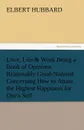 Love, Life . Work Being a Book of Opinions Reasonably Good-Natured Concerning How to Attain the Highest Happiness for One.s Self - Hubbard Elbert