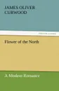 Flower of the North a Modern Romance - James Oliver Curwood