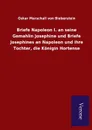 Briefe Napoleon I. an seine Gemahlin Josephine und Briefe Josephines an Napoleon und ihre Tochter, die Konigin Hortense - Oskar Marschall von Bieberstein