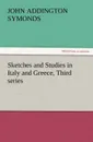 Sketches and Studies in Italy and Greece, Third Series - John Addington Symonds