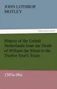 History of the United Netherlands from the Death of William the Silent to the Twelve Year.s Truce, 1585e-86a - John Lothrop Motley