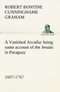 A Vanished Arcadia. being some account of the Jesuits in Paraguay 1607-1767 - R. B. Cunninghame Graham