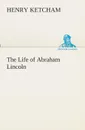 The Life of Abraham Lincoln - Henry Ketcham