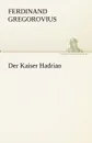 Der Kaiser Hadrian - Ferdinand Gregorovius