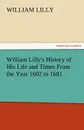 William Lilly.s History of His Life and Times from the Year 1602 to 1681 - William Lilly