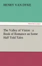 The Valley of Vision. A Book of Romance an Some Half Told Tales - Henry Van Dyke