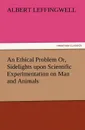 An Ethical Problem Or, Sidelights Upon Scientific Experimentation on Man and Animals - Albert Leffingwell