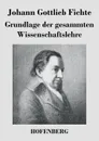 Grundlage der gesammten Wissenschaftslehre - Johann Gottlieb Fichte