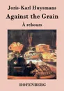 Against the Grain - Joris-Karl Huysmans