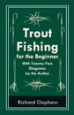 Trout-Fishing for the Beginner - With Twenty-Two Diagrams by the Author - Richard Clapham