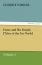 Pierre and His People, .Tales of the Far North., Volume 3. - Gilbert Parker
