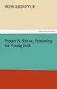 Pepper . Salt Or, Seasoning for Young Folk - Howard Pyle