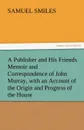 A Publisher and His Friends Memoir and Correspondence of John Murray, with an Account of the Origin and Progress of the House - Samuel Jr. Smiles