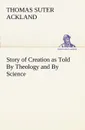 Story of Creation as Told By Theology and By Science - T. S. (Thomas Suter) Ackland