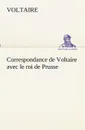 Correspondance de Voltaire avec le roi de Prusse - Voltaire