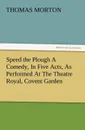 Speed the Plough a Comedy, in Five Acts, as Performed at the Theatre Royal, Covent Garden - Thomas Morton