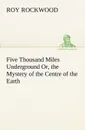 Five Thousand Miles Underground Or, the Mystery of the Centre of the Earth - Roy Rockwood