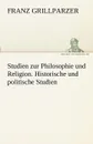 Studien Zur Philosophie Und Religion. Historische Und Politische Studien - Franz Grillparzer