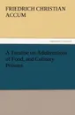 A   Treatise on Adulterations of Food, and Culinary Poisons Exhibiting the Fraudulent Sophistications of Bread, Beer, Wine, Spiritous Liquors, Tea, Co - Friedrich Christian Accum