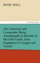 The Lieutenant and Commander Being Autobigraphical Sketches of His Own Career, from Fragments of Voyages and Travels - Basil Hall