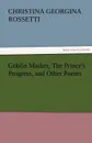 Goblin Market, the Prince.s Progress, and Other Poems - Christina Georgina Rossetti