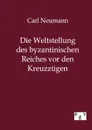 Die Weltstellung des byzantinischen Reiches vor den Kreuzzugen - Carl Neumann