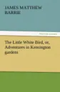 The Little White Bird, Or, Adventures in Kensington Gardens - James Matthew Barrie