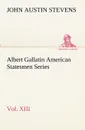 Albert Gallatin American Statesmen Series, Vol. XIII - John Austin Stevens
