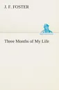 Three Months of My Life - J. F. Foster