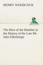 The Hero of the Humber or the History of the Late Mr. John Ellerthorpe - Henry Woodcock