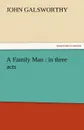 A Family Man. In Three Acts - John Sir Galsworthy