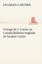 Voyage de J. Cartier au Canada Relation originale de Jacques Cartier - Jacques Cartier