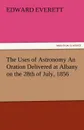 The Uses of Astronomy an Oration Delivered at Albany on the 28th of July, 1856 - Edward Everett