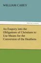 An Enquiry Into the Obligations of Christians to Use Means for the Conversion of the Heathens - William Carey
