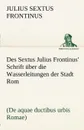 Des Sextus Julius Frontinus. Schrift Uber Die Wasserleitungen Der Stadt ROM - Julius Sextus Frontinus