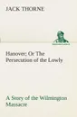 Hanover Or The Persecution of the Lowly A Story of the Wilmington Massacre. - Jack Thorne