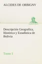 Descripcion Geografica, Historica y Estadistica de Bolivia, Tomo 1. - Alcides de Orbigny