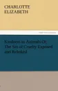 Kindness to Animals Or, the Sin of Cruelty Exposed and Rebuked - Elizabeth Charlotte
