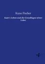 Kant.s Leben und die Grundlagen seiner Lehre - Kuno Fischer