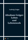 Abraham Geiger. Leben und Lebenswerk - Ludwig Geiger