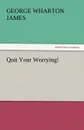 Quit Your Worrying. - George Wharton James