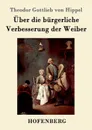 Uber die burgerliche Verbesserung der Weiber - Theodor Gottlieb von Hippel