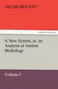 A New System, or, an Analysis of Antient Mythology. Volume I. - Jacob Bryant