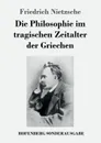 Die Philosophie im tragischen Zeitalter der Griechen - Friedrich Nietzsche