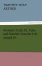 Woman.s Trials Or, Tales and Sketches from the Life Around Us - T. S. Arthur