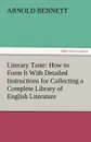 Literary Taste. How to Form It with Detailed Instructions for Collecting a Complete Library of English Literature - Arnold Bennett