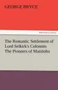 The Romantic Settlement of Lord Selkirk.s Colonists the Pioneers of Manitoba - George Bryce