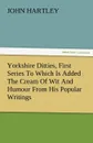 Yorkshire Ditties, First Series to Which Is Added the Cream of Wit and Humour from His Popular Writings - John Hartley